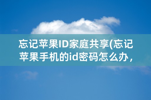 忘记苹果ID家庭共享(忘记苹果手机的id密码怎么办，没有登陆)