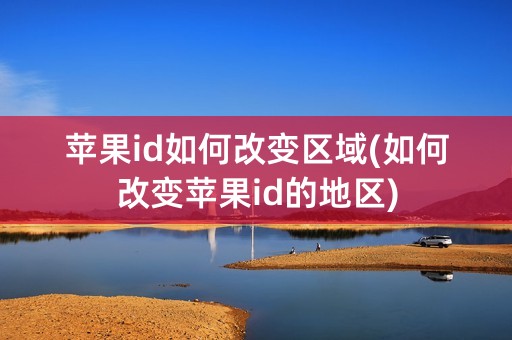 苹果id如何改变区域(如何改变苹果id的地区)