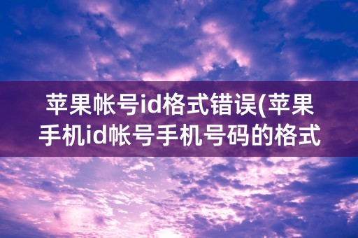 苹果帐号id格式错误(苹果手机id帐号手机号码的格式是什么)