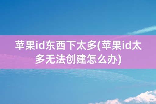 苹果id东西下太多(苹果id太多无法创建怎么办)