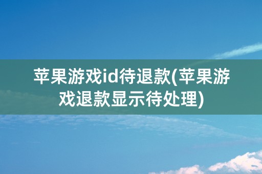 苹果游戏id待退款(苹果游戏退款显示待处理)