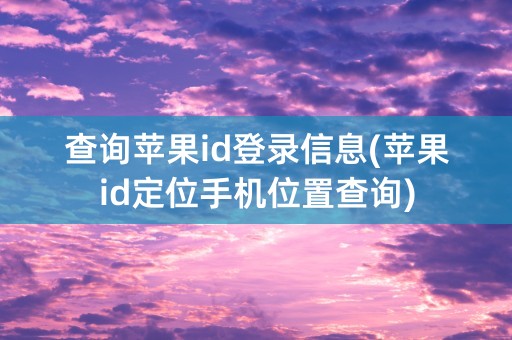 查询苹果id登录信息(苹果id定位手机位置查询)