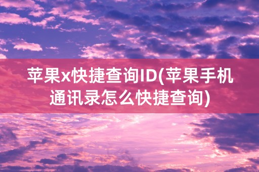 苹果x快捷查询ID(苹果手机通讯录怎么快捷查询)