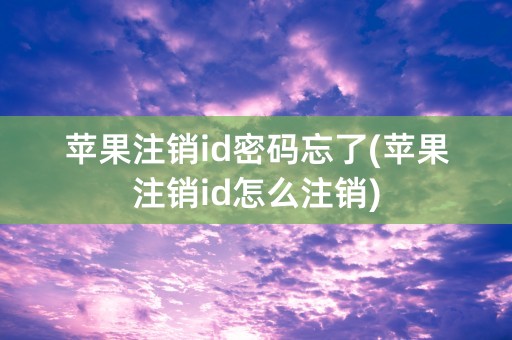 苹果注销id密码忘了(苹果注销id怎么注销)