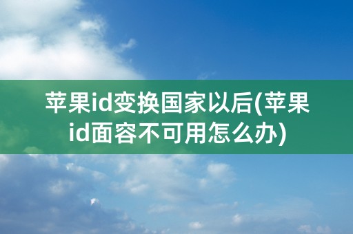 苹果id变换国家以后(苹果id面容不可用怎么办)