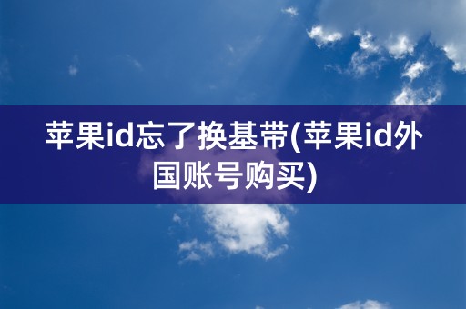 苹果id忘了换基带(苹果id外国账号购买)