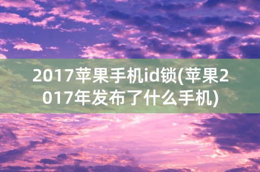 2017苹果手机id锁(苹果2017年发布了什么手机)