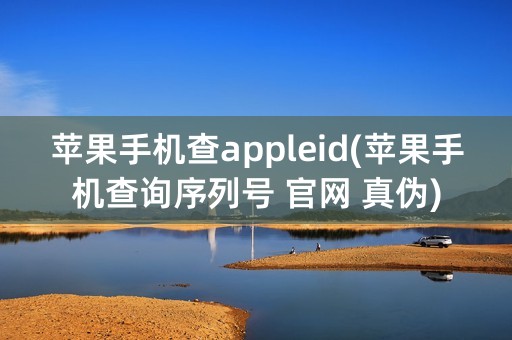 苹果手机查appleid(苹果手机查询序列号 官网 真伪)