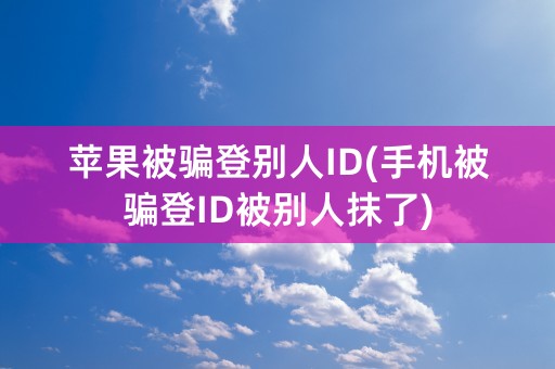 苹果被骗登别人ID(手机被骗登ID被别人抹了)