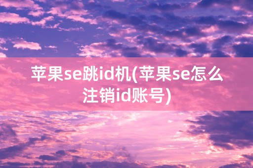 苹果se跳id机(苹果se怎么注销id账号)