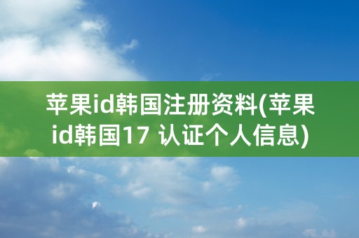 苹果id韩国注册资料(苹果id韩国17 认证个人信息)