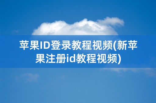 苹果ID登录教程视频(新苹果注册id教程视频)