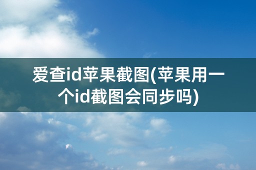 爱查id苹果截图(苹果用一个id截图会同步吗)