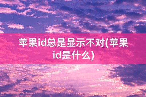 苹果id总是显示不对(苹果id是什么)