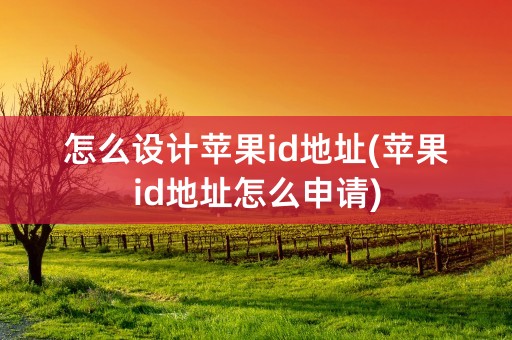 怎么设计苹果id地址(苹果id地址怎么申请)