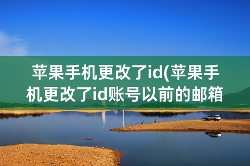 苹果手机更改了id(苹果手机更改了id账号以前的邮箱还可以收到信息吗)