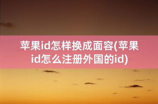 苹果id怎样换成面容(苹果id怎么注册外国的id)