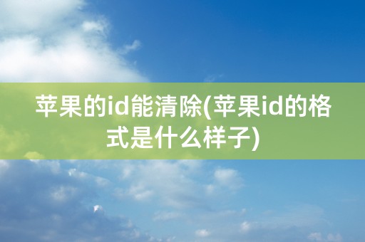 苹果的id能清除(苹果id的格式是什么样子)