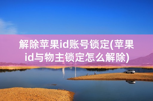 解除苹果id账号锁定(苹果id与物主锁定怎么解除)