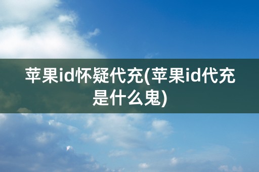 苹果id怀疑代充(苹果id代充是什么鬼)