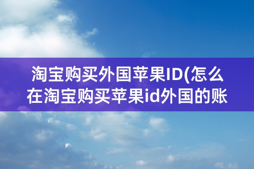 淘宝购买外国苹果ID(怎么在淘宝购买苹果id外国的账号)