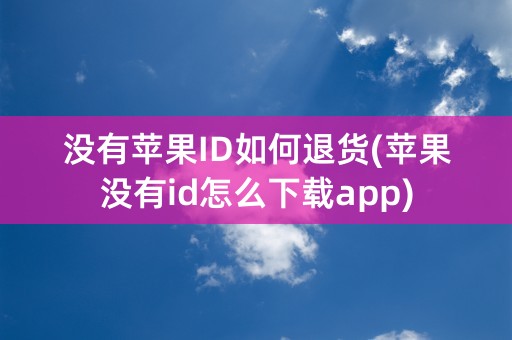 没有苹果ID如何退货(苹果没有id怎么下载app)