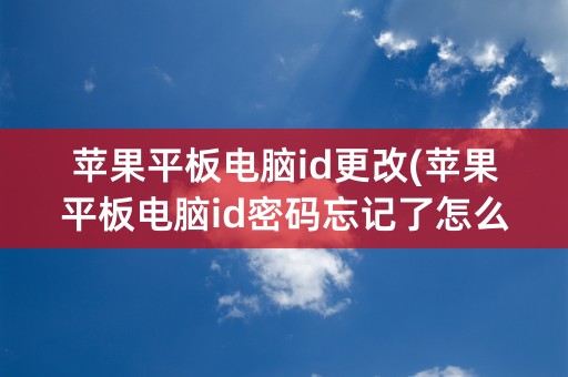 苹果平板电脑id更改(苹果平板电脑id密码忘记了怎么重新设置)