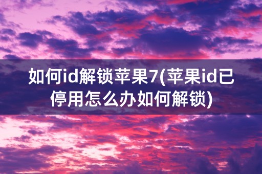 如何id解锁苹果7(苹果id已停用怎么办如何解锁)