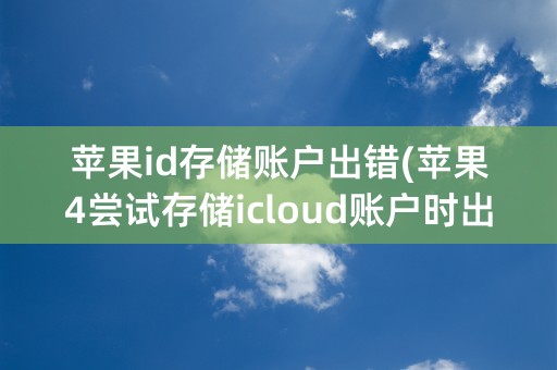 苹果id存储账户出错(苹果4尝试存储icloud账户时出错)