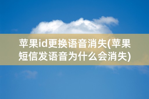 苹果id更换语音消失(苹果短信发语音为什么会消失)