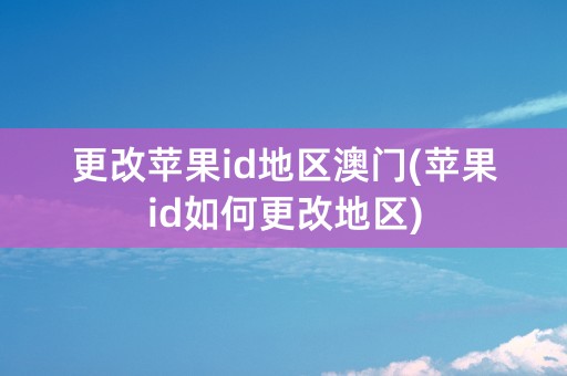 更改苹果id地区澳门(苹果id如何更改地区)