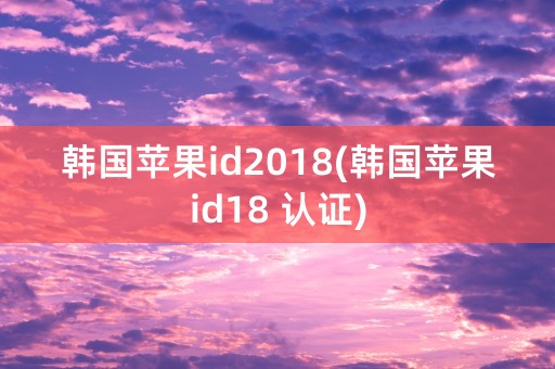 韩国苹果id2018(韩国苹果id18 认证)