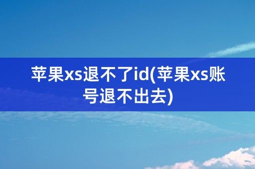 苹果xs退不了id(苹果xs账号退不出去)