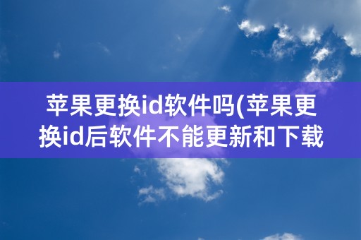 苹果更换id软件吗(苹果更换id后软件不能更新和下载)