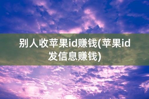 别人收苹果id赚钱(苹果id发信息赚钱)