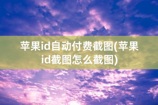 苹果id自动付费截图(苹果id截图怎么截图)