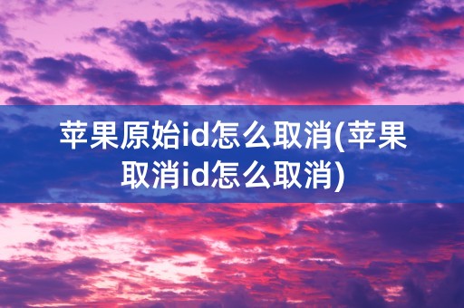 苹果原始id怎么取消(苹果取消id怎么取消)