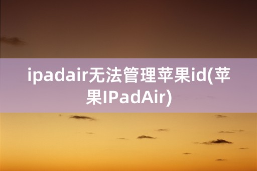 ipadair无法管理苹果id(苹果IPadAir)