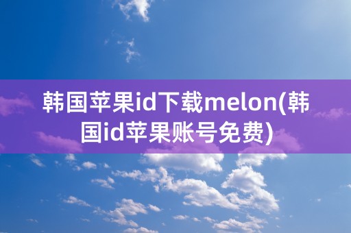 韩国苹果id下载melon(韩国id苹果账号免费)