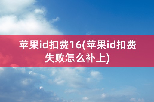 苹果id扣费16(苹果id扣费失败怎么补上)