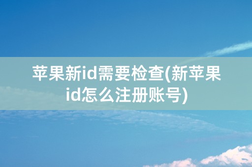 苹果新id需要检查(新苹果id怎么注册账号)