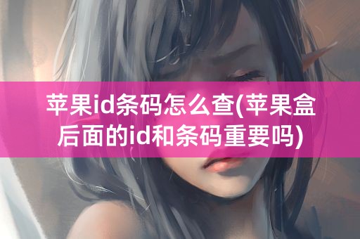 苹果id条码怎么查(苹果盒后面的id和条码重要吗)