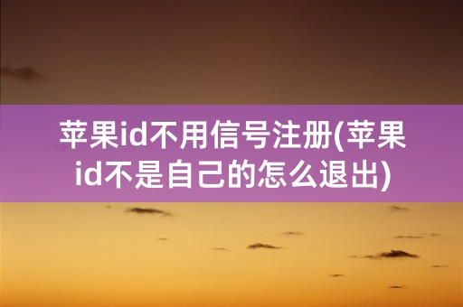 苹果id不用信号注册(苹果id不是自己的怎么退出)