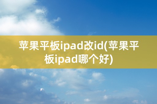 苹果平板ipad改id(苹果平板ipad哪个好)