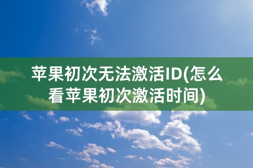 苹果初次无法激活ID(怎么看苹果初次激活时间)