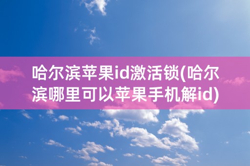 哈尔滨苹果id激活锁(哈尔滨哪里可以苹果手机解id)