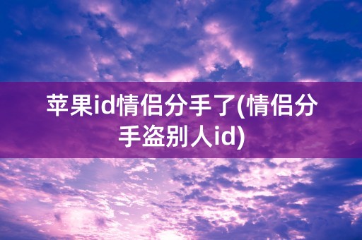 苹果id情侣分手了(情侣分手盗别人id)