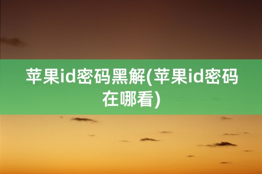 苹果id密码黑解(苹果id密码在哪看)