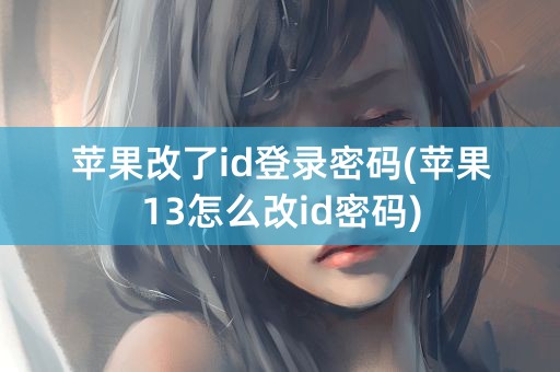 苹果改了id登录密码(苹果13怎么改id密码)