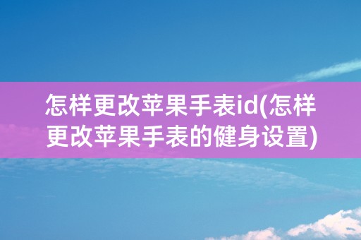 怎样更改苹果手表id(怎样更改苹果手表的健身设置)